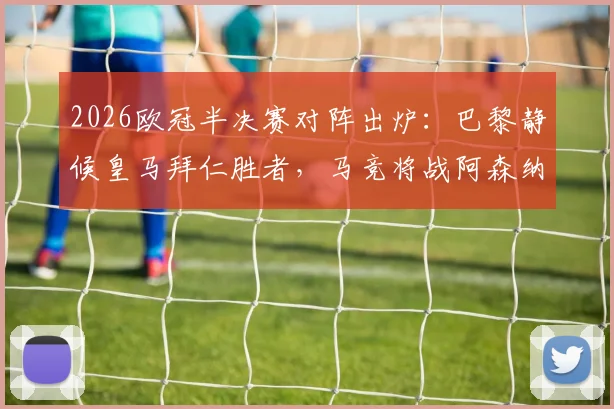 2026欧冠半决赛对阵出炉：巴黎静候皇马拜仁胜者，马竞将战阿森纳与葡萄牙体育间的赢家