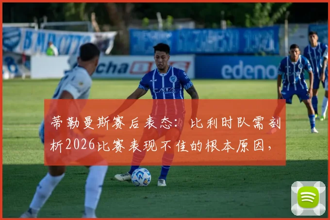 蒂勒曼斯赛后表态：比利时队需剖析2026比赛表现不佳的根本原因，找到竞技状态起伏解决方案