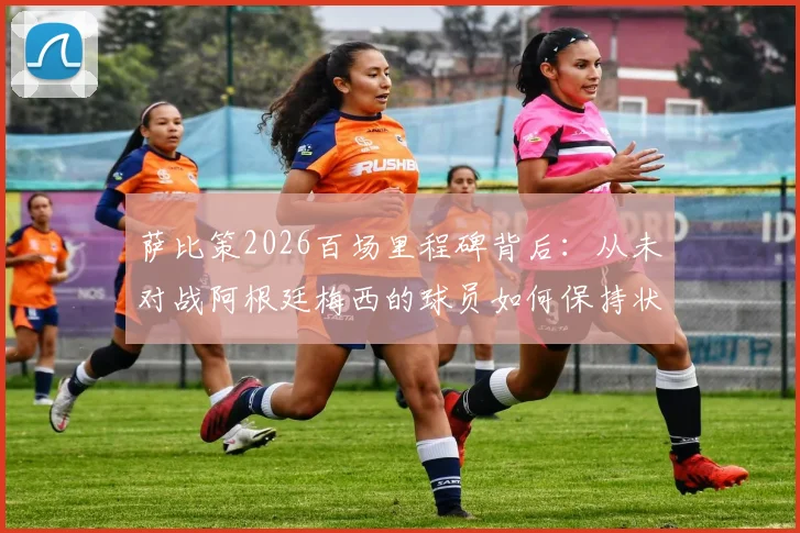 萨比策2026百场里程碑背后:从未对战阿根廷梅西的球员如何保持状态与竞争力