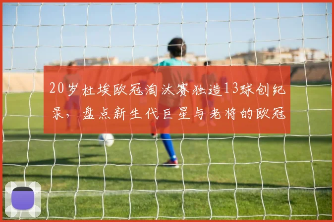20岁杜埃欧冠淘汰赛独造13球创纪录，盘点新生代巨星与老将的欧冠淘汰赛数据对比