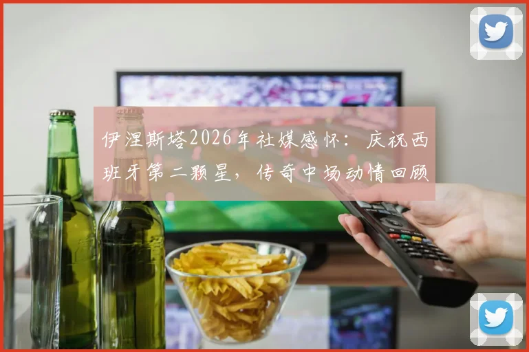伊涅斯塔2026年社媒感怀:庆祝西班牙第二颗星,传奇中场动情回顾国家队生涯