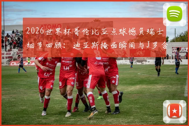 2026世界杯哥伦比亚点球憾负瑞士细节回顾:迪亚斯掩面瞬间与J罗含泪镜头全解析