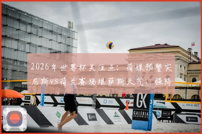 2026年世界杯关注点：荷媒预警突尼斯vs荷兰赛场堪萨斯天气，强降雨雷暴或影响比赛进程