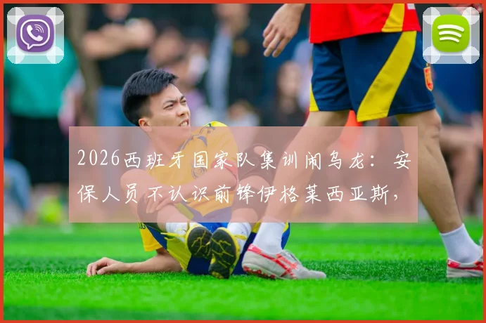2026西班牙国家队集训闹乌龙：安保人员不认识前锋伊格莱西亚斯，拒绝其进入训练营引热议