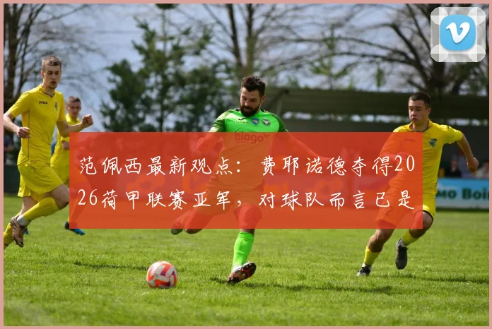 范佩西最新观点:费耶诺德夺得2026荷甲联赛亚军,对球队而言已是巨大成功