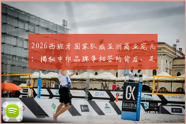 2026西班牙国家队成亚洲商业宠儿:揭秘中印品牌争相签约背后,足球商业价值新趋势解读