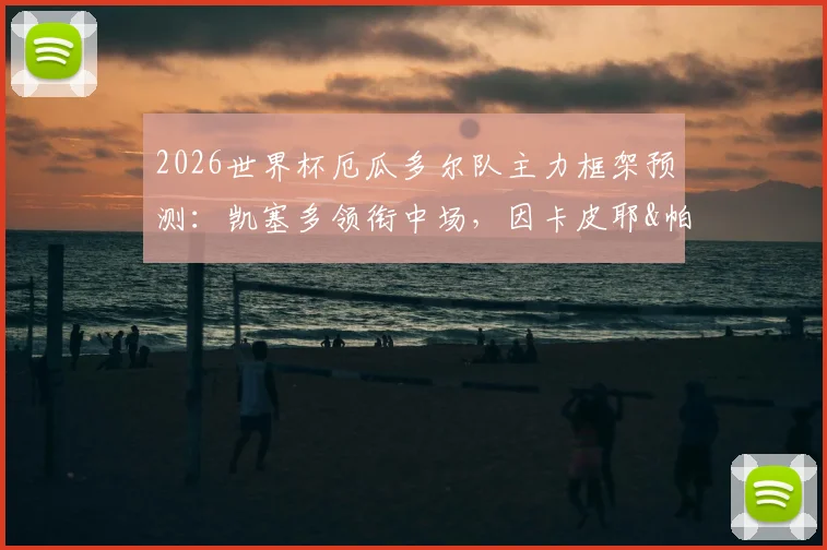 2026世界杯厄瓜多尔队主力框架预测：凯塞多领衔中场，因卡皮耶&帕乔撑起后防，附详细阵容解析