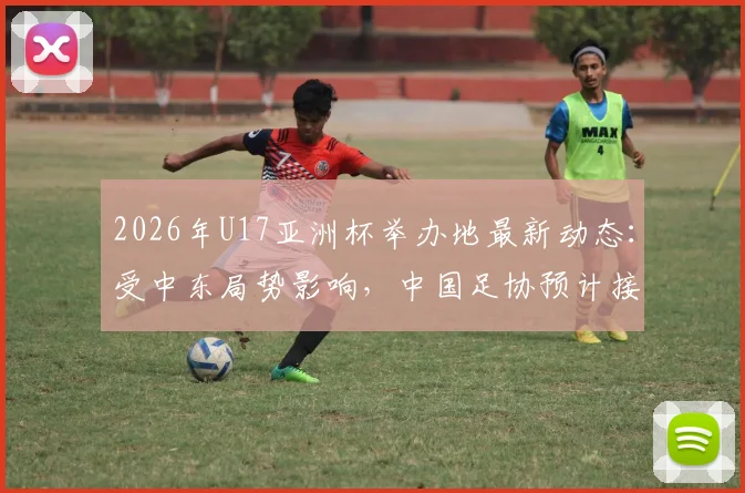2026年U17亚洲杯举办地最新动态：受中东局势影响，中国足协预计接办，赛事意义与展望分析