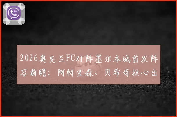 2026奥克兰FC对阵墨尔本城首发阵容前瞻:阿特金森、贝希奇核心出战,附双方历史交锋与比分预测分析