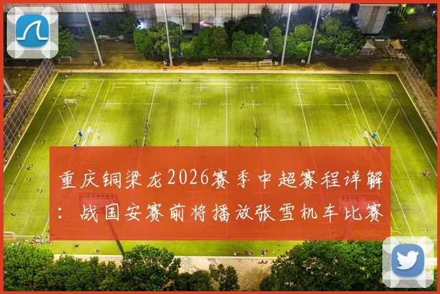 重庆铜梁龙2026赛季中超赛程详解：战国安赛前将播放张雪机车比赛，附龙兴足球场观赛购票全指南