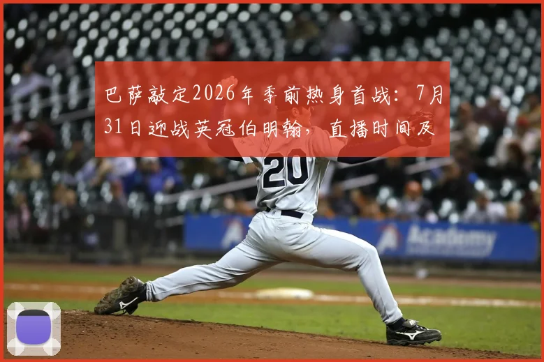 巴萨敲定2026年季前热身首战:7月31日迎战英冠伯明翰,直播时间及看点前瞻