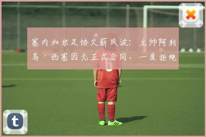 塞内加尔足协欠薪风波：主帅阿利乌·西塞因无正式合同，一度拒绝带队赴美参加2026世界杯热身赛