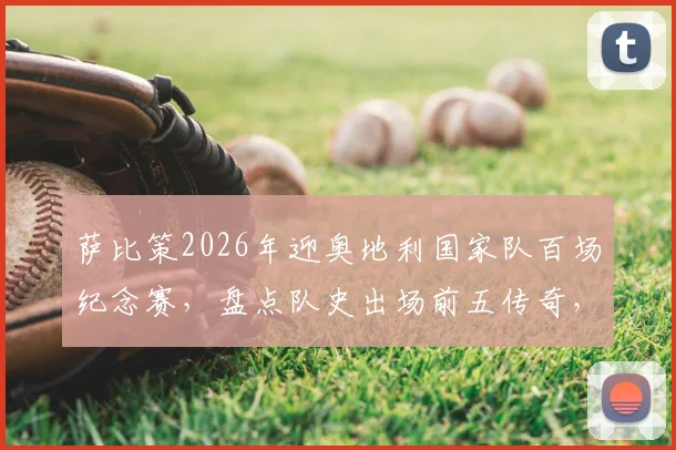 萨比策2026年迎奥地利国家队百场纪念赛，盘点队史出场前五传奇，回顾其国脚成长之路