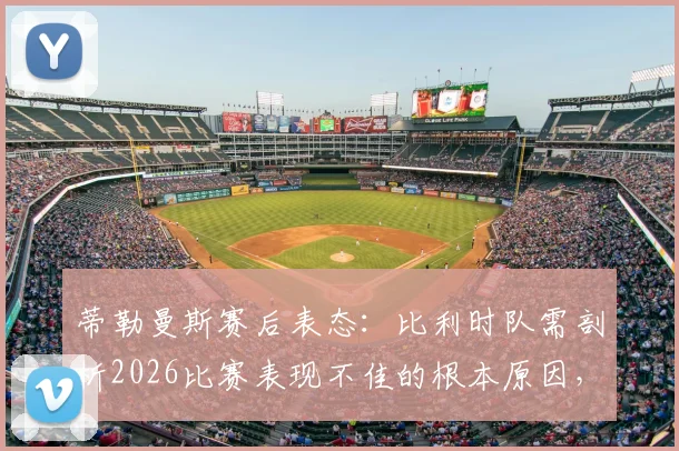 蒂勒曼斯赛后表态:比利时队需剖析2026比赛表现不佳的根本原因,找到竞技状态起伏解决方案