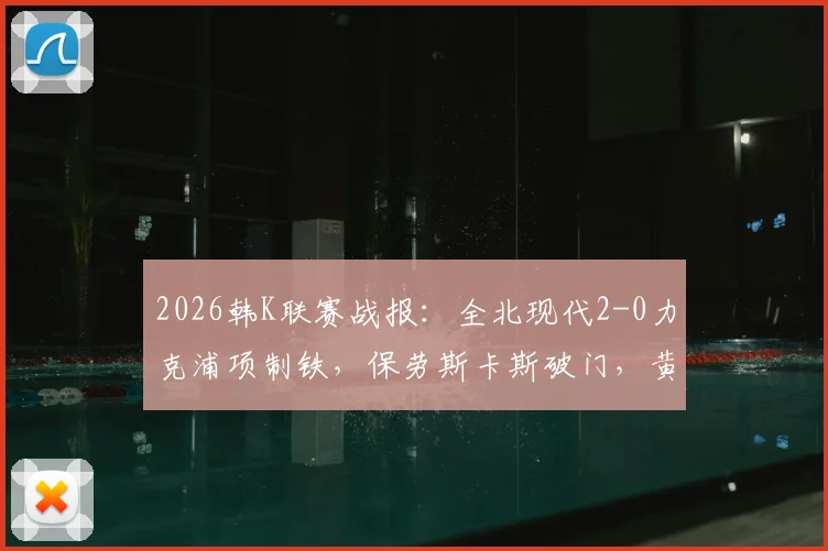 2026韩K联赛战报:全北现代2-0力克浦项制铁,保劳斯卡斯破门,黄仁在补时送礼