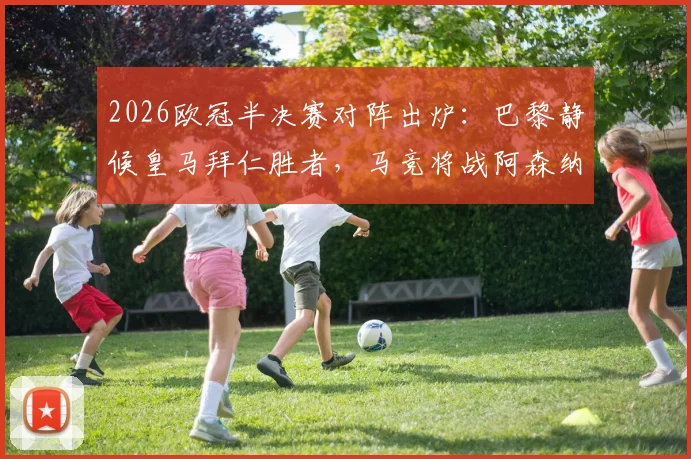 2026欧冠半决赛对阵出炉：巴黎静候皇马拜仁胜者，马竞将战阿森纳与葡萄牙体育间的赢家