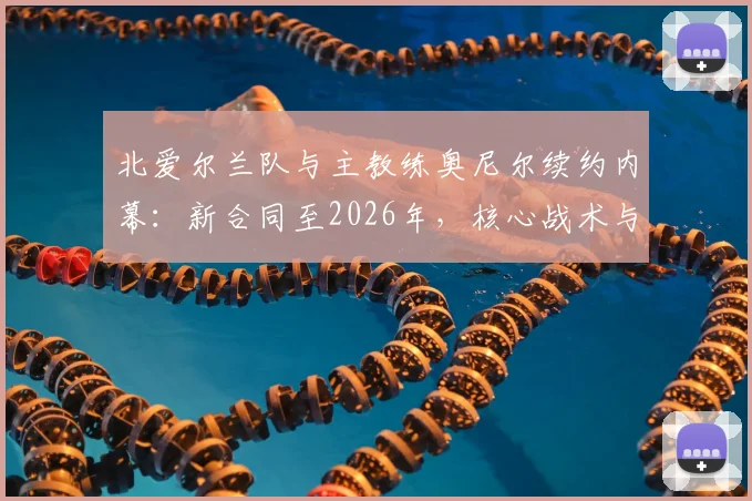 北爱尔兰队与主教练奥尼尔续约内幕:新合同至2026年,核心战术与未来规划深度解读