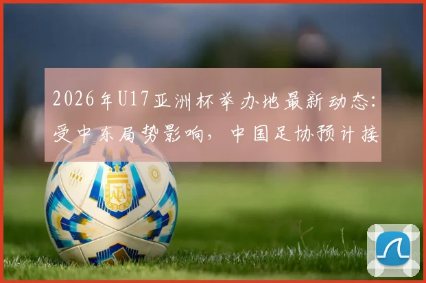 2026年U17亚洲杯举办地最新动态:受中东局势影响,中国足协预计接办,赛事意义与展望分析