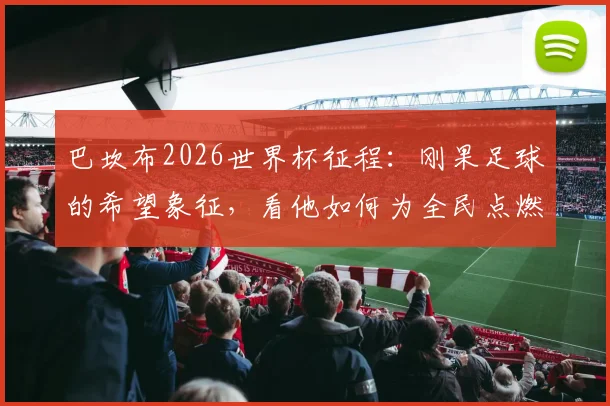 巴坎布2026世界杯征程:刚果足球的希望象征,看他如何为全民点燃梦想之火