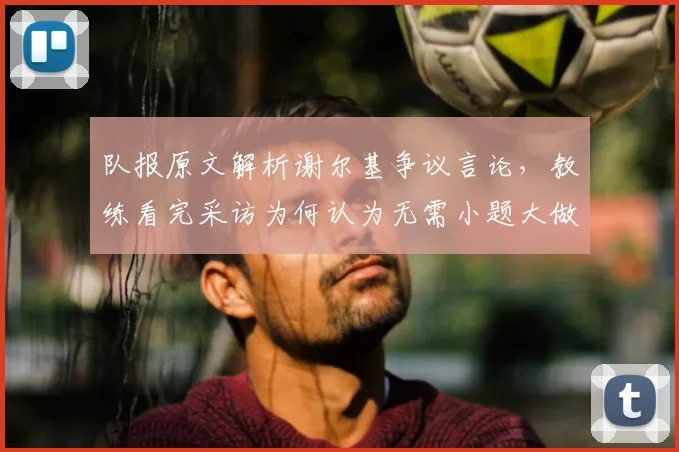 队报原文解析谢尔基争议言论，教练看完采访为何认为无需小题大做？职业球员赛后发言尺度引热议