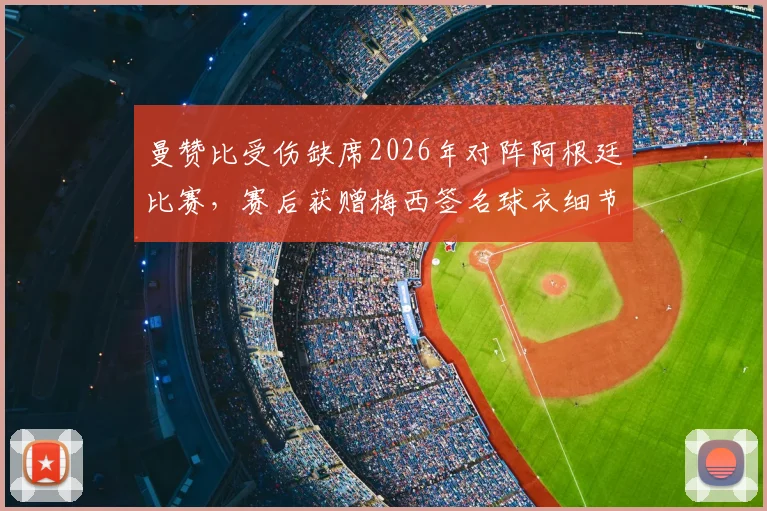 曼赞比受伤缺席2026年对阵阿根廷比赛，赛后获赠梅西签名球衣细节回顾