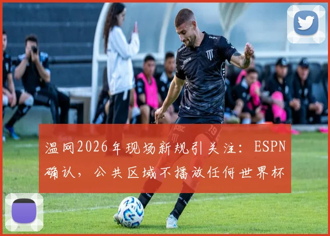 温网2026年现场新规引关注：ESPN确认，公共区域不播放任何世界杯赛事直播
