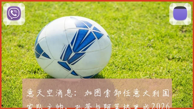 意天空消息：加图索卸任意大利国家队主帅，孔蒂与阿莱格里成2026新帅热门人选，谁更适配？