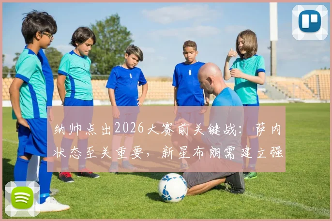 纳帅点出2026大赛前关键战：萨内状态至关重要，新星布朗需建立强大自信