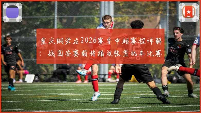重庆铜梁龙2026赛季中超赛程详解:战国安赛前将播放张雪机车比赛,附龙兴足球场观赛购票全指南